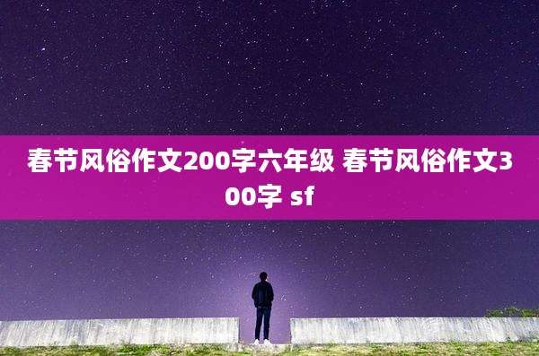春节风俗作文200字六年级 春节风俗作文300字 sf