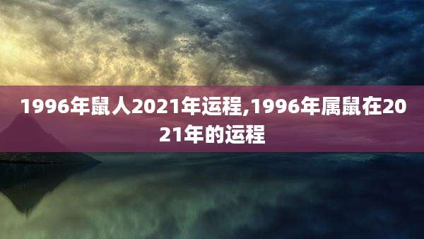 1996年鼠人2021年运程,1996年属鼠在2021年的运程