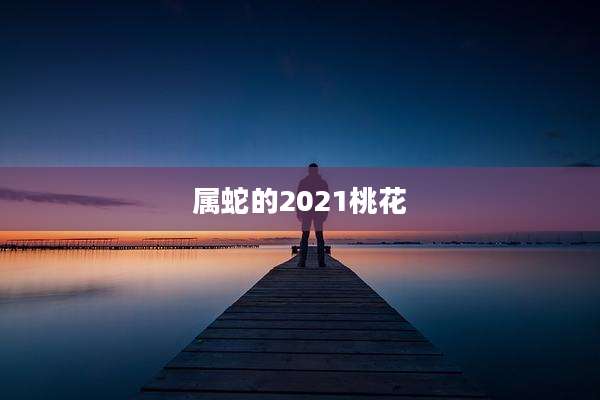 属蛇的2021桃花