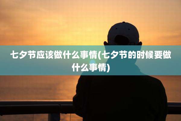 七夕节应该做什么事情(七夕节的时候要做什么事情)