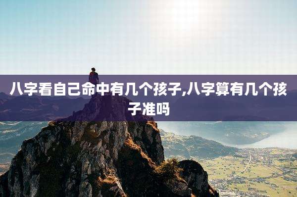 八字看自己命中有几个孩子,八字算有几个孩子准吗