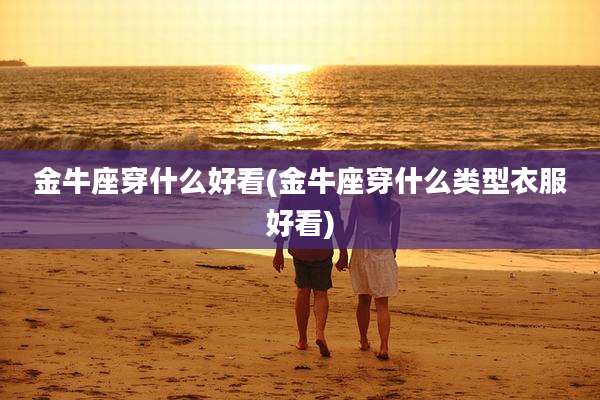 金牛座穿什么好看(金牛座穿什么类型衣服好看)
