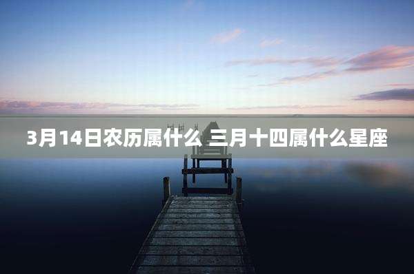 3月14日农历属什么 三月十四属什么星座