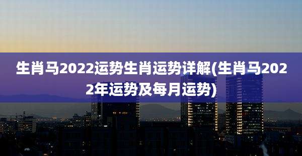 生肖马2022运势生肖运势详解(生肖马2022年运势及每月运势)