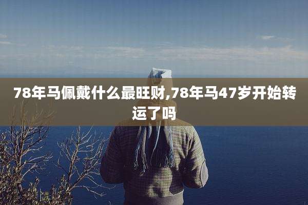 78年马佩戴什么最旺财,78年马47岁开始转运了吗