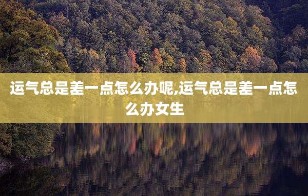 运气总是差一点怎么办呢,运气总是差一点怎么办女生