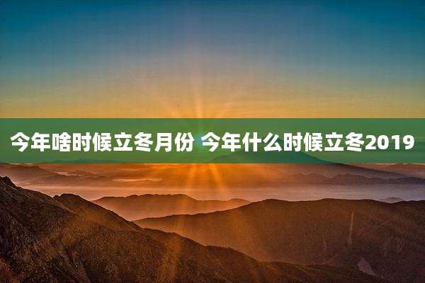 今年啥时候立冬月份 今年什么时候立冬2019
