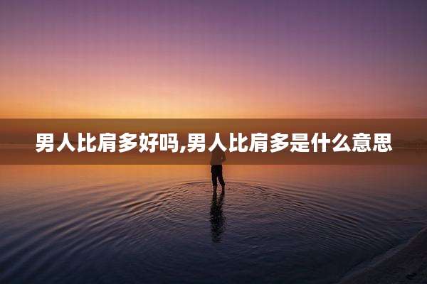 男人比肩多好吗,男人比肩多是什么意思