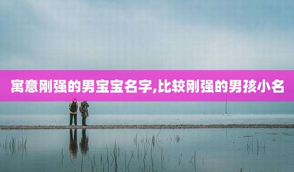 寓意刚强的男宝宝名字,比较刚强的男孩小名