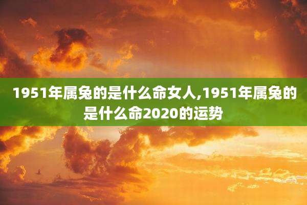 1951年属兔的是什么命女人,1951年属兔的是什么命2020的运势