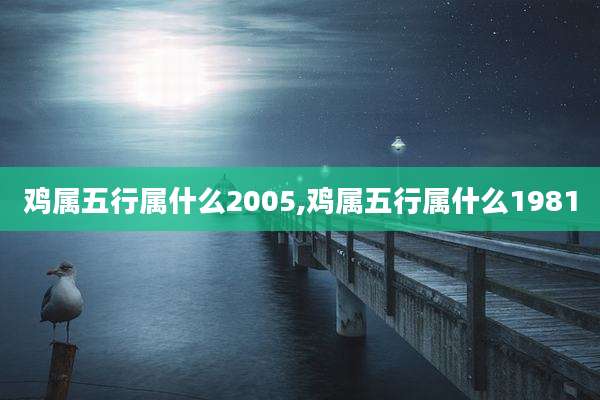 鸡属五行属什么2005,鸡属五行属什么1981