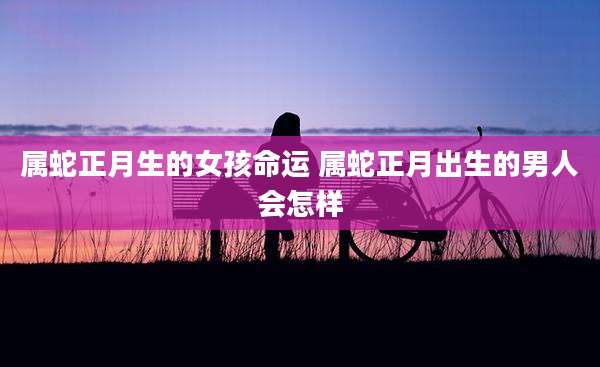 属蛇正月生的女孩命运 属蛇正月出生的男人会怎样
