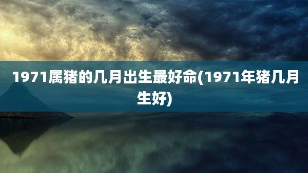 1971属猪的几月出生最好命(1971年猪几月生好)