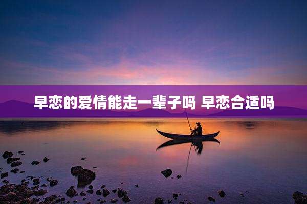 早恋的爱情能走一辈子吗 早恋合适吗