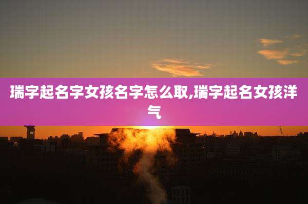 瑞字起名字女孩名字怎么取,瑞字起名女孩洋气