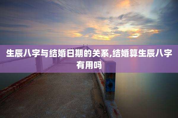 生辰八字与结婚日期的关系,结婚算生辰八字有用吗