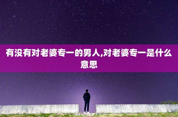 有没有对老婆专一的男人,对老婆专一是什么意思