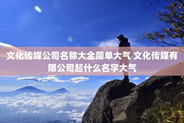 文化传媒公司名称大全简单大气 文化传媒有限公司起什么名字大气