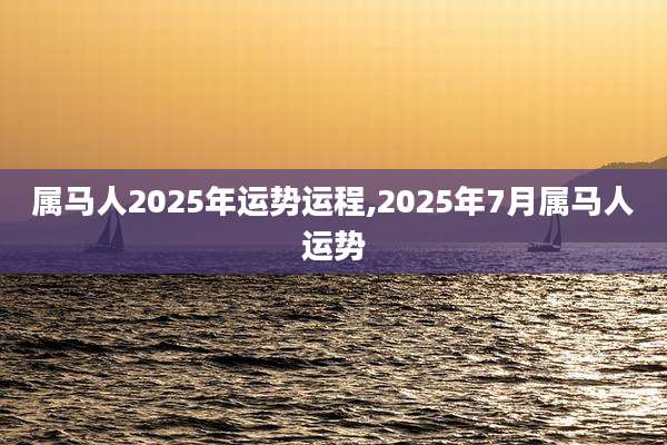 属马人2025年运势运程,2025年7月属马人运势