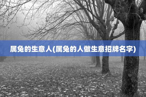 属兔的生意人(属兔的人做生意招牌名字)