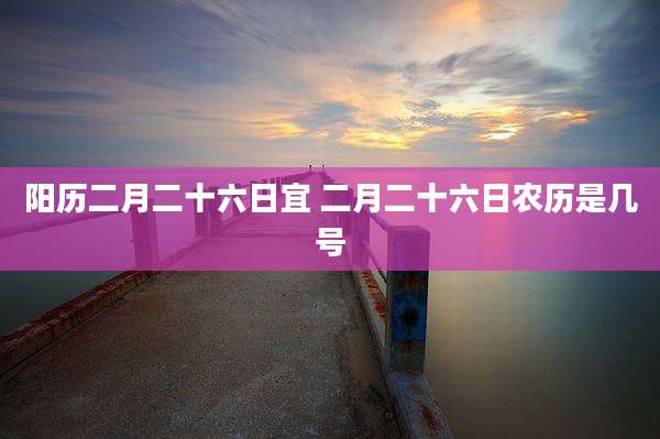 阳历二月二十六日宜 二月二十六日农历是几号