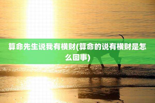 算命先生说我有横财(算命的说有横财是怎么回事)