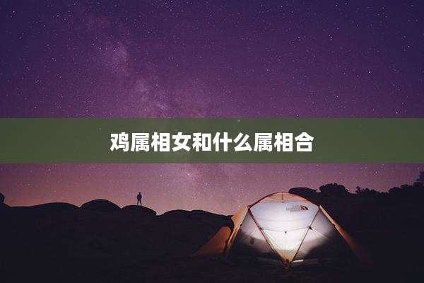 鸡属相女和什么属相合