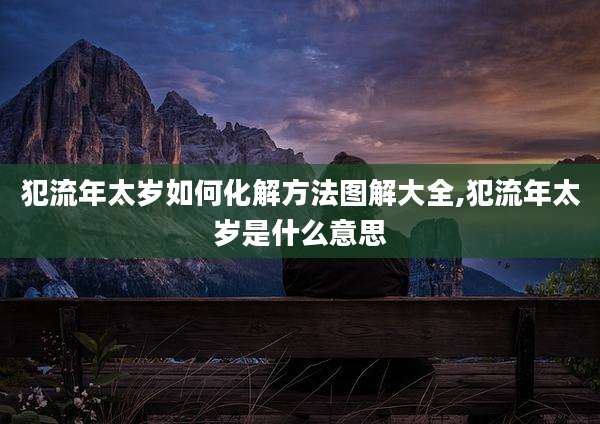 犯流年太岁如何化解方法图解大全,犯流年太岁是什么意思