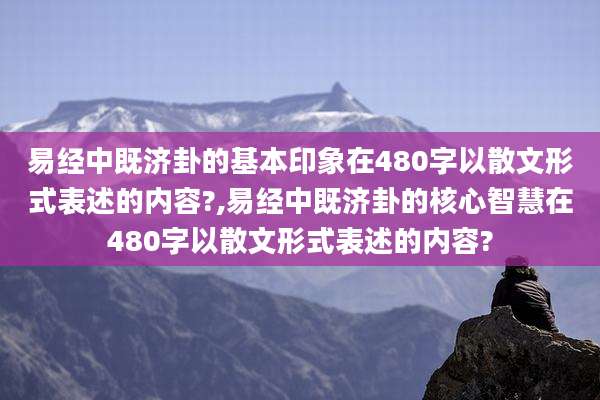 易经中既济卦的基本印象在480字以散文形式表述的内容?,易经中既济卦的核心智慧在480字以散文形式表述的内容?