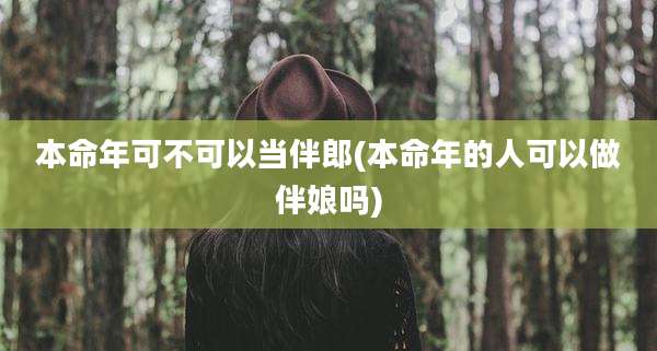 本命年可不可以当伴郎(本命年的人可以做伴娘吗)