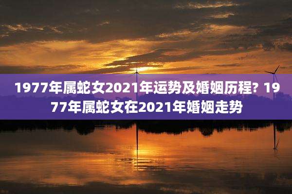 1977年属蛇女2021年运势及婚姻历程? 1977年属蛇女在2021年婚姻走势