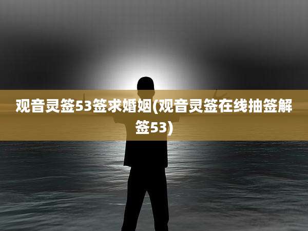 观音灵签53签求婚姻(观音灵签在线抽签解签53)