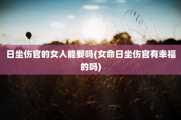 日坐伤官的女人能娶吗(女命日坐伤官有幸福的吗)