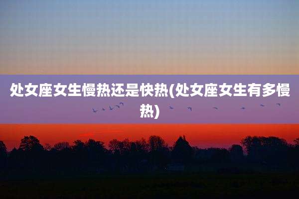 处女座女生慢热还是快热(处女座女生有多慢热)