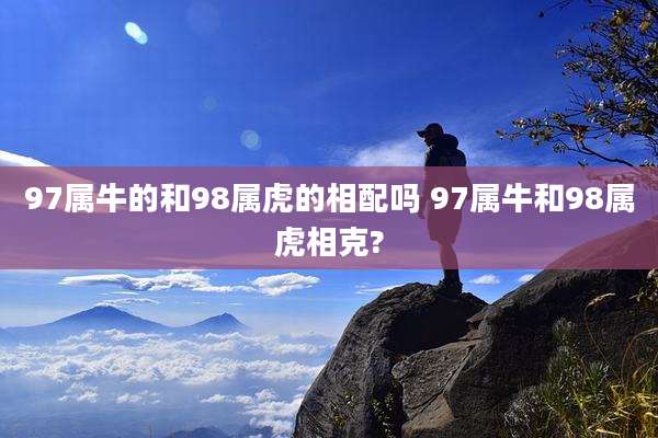 97属牛的和98属虎的相配吗 97属牛和98属虎相克?