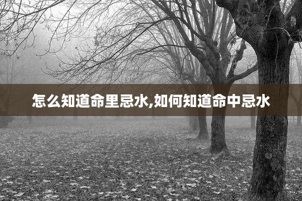 怎么知道命里忌水,如何知道命中忌水