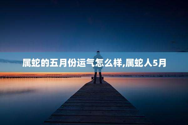 属蛇的五月份运气怎么样,属蛇人5月