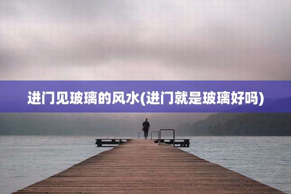 进门见玻璃的风水(进门就是玻璃好吗)