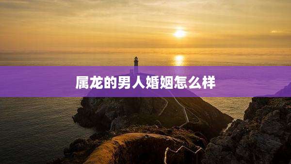 属龙的男人婚姻怎么样