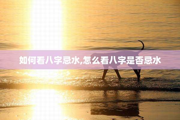 如何看八字忌水,怎么看八字是否忌水