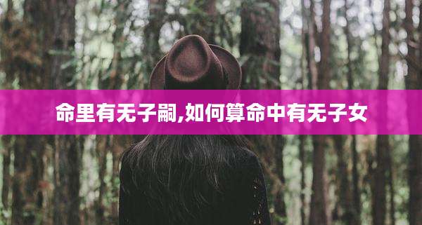 命里有无子嗣,如何算命中有无子女