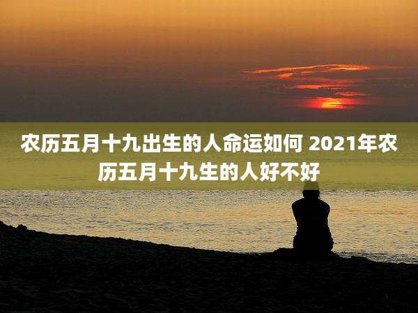 农历五月十九出生的人命运如何 2021年农历五月十九生的人好不好