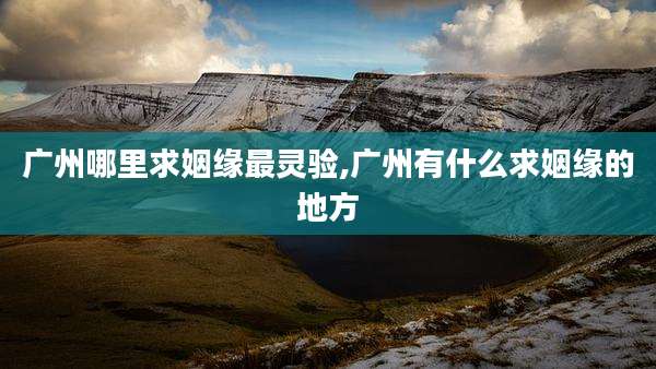 广州哪里求姻缘最灵验,广州有什么求姻缘的地方