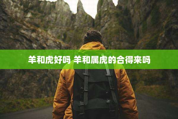 羊和虎好吗 羊和属虎的合得来吗