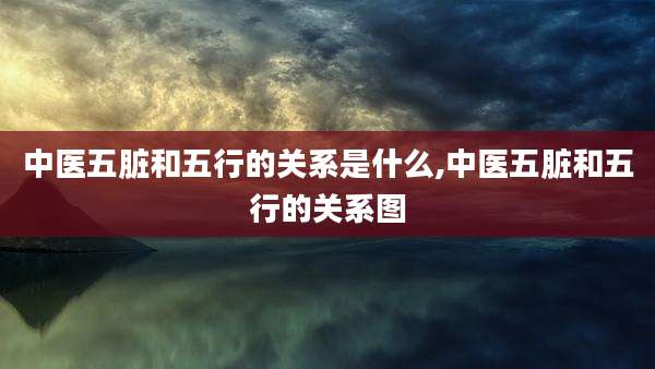 中医五脏和五行的关系是什么,中医五脏和五行的关系图