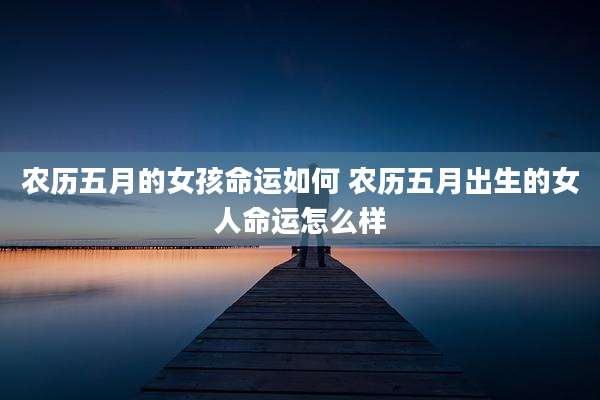 农历五月的女孩命运如何 农历五月出生的女人命运怎么样