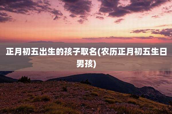 正月初五出生的孩子取名(农历正月初五生日男孩)