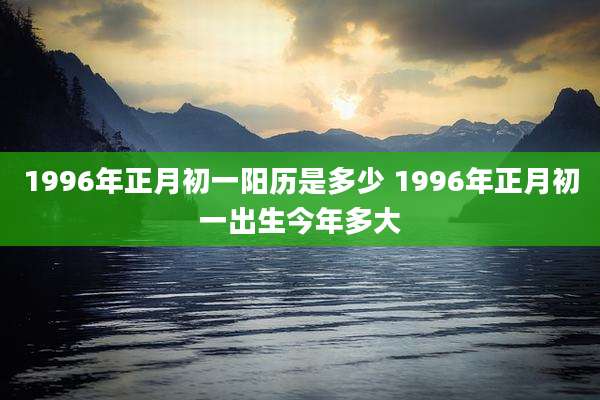 1996年正月初一阳历是多少 1996年正月初一出生今年多大
