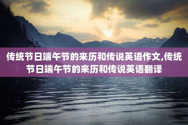 传统节日端午节的来历和传说英语作文,传统节日端午节的来历和传说英语翻译