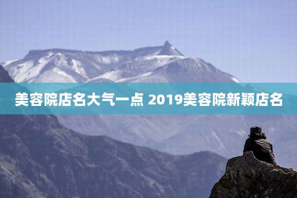 美容院店名大气一点 2019美容院新颖店名
